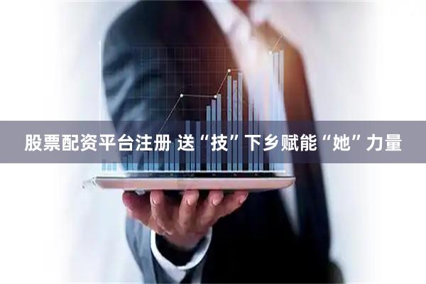 股票配资平台注册 送“技”下乡赋能“她”力量