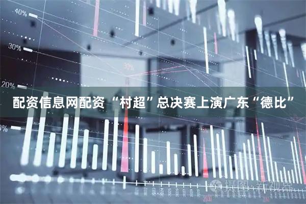 配资信息网配资 “村超”总决赛上演广东“德比”