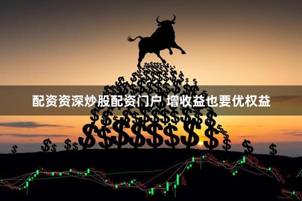 配资资深炒股配资门户 增收益也要优权益