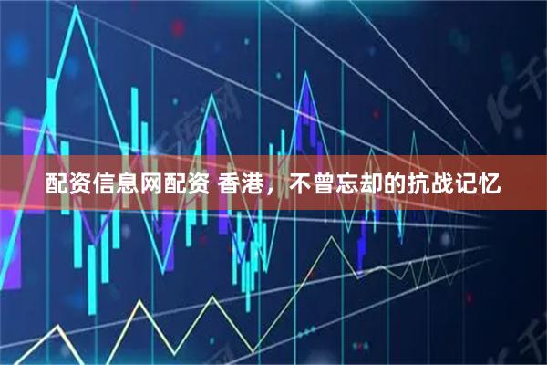 配资信息网配资 香港，不曾忘却的抗战记忆