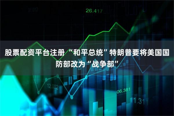股票配资平台注册 “和平总统”特朗普要将美国国防部改为“战争部”