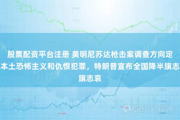 股票配资平台注册 美明尼苏达枪击案调查方向定为本土恐怖主义和仇恨犯罪，特朗普宣布全国降半旗志哀