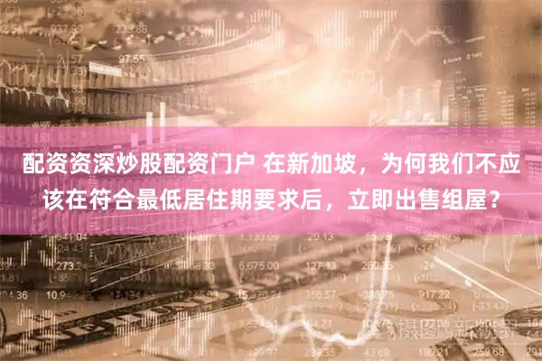 配资资深炒股配资门户 在新加坡，为何我们不应该在符合最低居住期要求后，立即出售组屋？