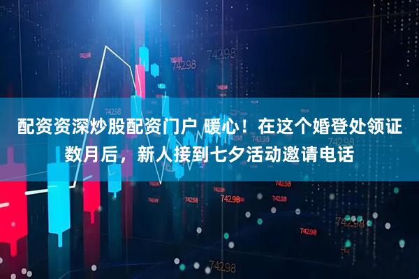 配资资深炒股配资门户 暖心！在这个婚登处领证数月后，新人接到七夕活动邀请电话
