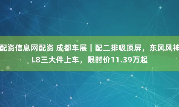 配资信息网配资 成都车展｜配二排吸顶屏，东风风神L8三大件上车，限时价11.39万起
