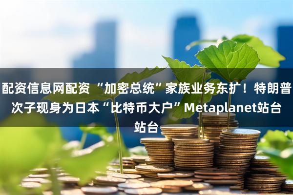 配资信息网配资 “加密总统”家族业务东扩！特朗普次子现身为日本“比特币大户”Metaplanet站台