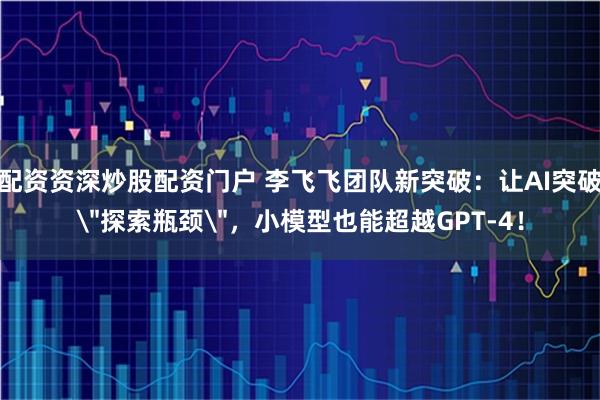配资资深炒股配资门户 李飞飞团队新突破：让AI突破＂探索瓶颈＂，小模型也能超越GPT-4！