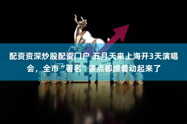 配资资深炒股配资门户 五月天来上海开3天演唱会，全市“著名”景点都跟着动起来了