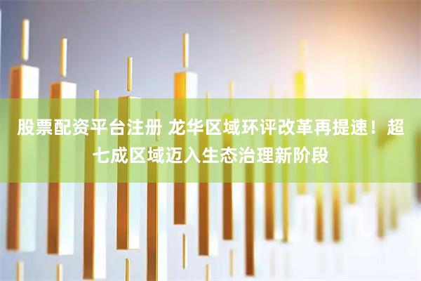 股票配资平台注册 龙华区域环评改革再提速！超七成区域迈入生态治理新阶段