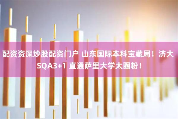 配资资深炒股配资门户 山东国际本科宝藏局！济大 SQA3+1 直通萨里大学太圈粉！