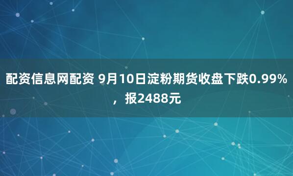 配资信息网配资 9月10日淀粉期货收盘下跌0.99%，报2488元