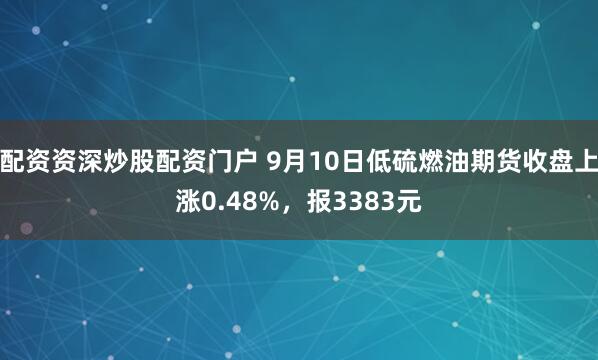 配资资深炒股配资门户 9月10日低硫燃油期货收盘上涨0.48%，报3383元