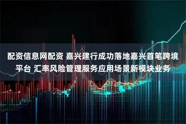 配资信息网配资 嘉兴建行成功落地嘉兴首笔跨境平台 汇率风险管理服务应用场景新模块业务