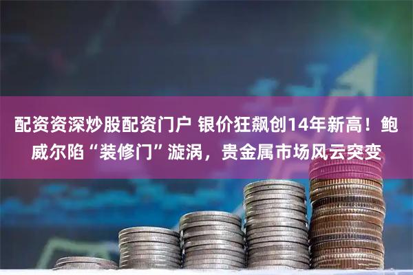 配资资深炒股配资门户 银价狂飙创14年新高！鲍威尔陷“装修门”漩涡，贵金属市场风云突变