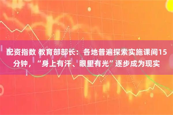 配资指数 教育部部长：各地普遍探索实施课间15分钟，“身上有汗、眼里有光”逐步成为现实