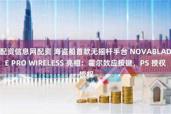 配资信息网配资 海盗船首款无摇杆手台 NOVABLADE PRO WIRELESS 亮相：霍尔效应按键，PS 授权