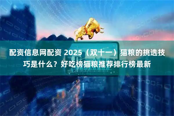 配资信息网配资 2025（双十一）猫粮的挑选技巧是什么？好吃榜猫粮推荐排行榜最新