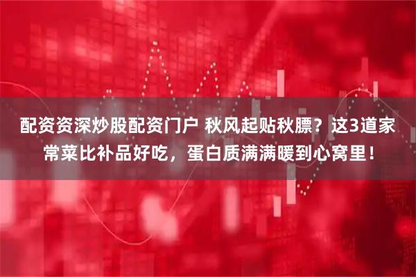 配资资深炒股配资门户 秋风起贴秋膘？这3道家常菜比补品好吃，蛋白质满满暖到心窝里！