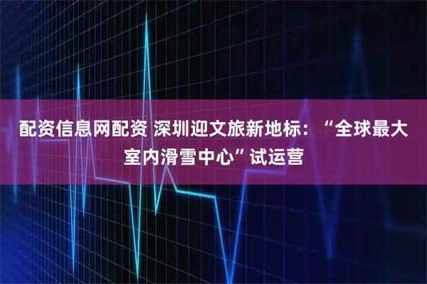 配资信息网配资 深圳迎文旅新地标：“全球最大室内滑雪中心”试运营