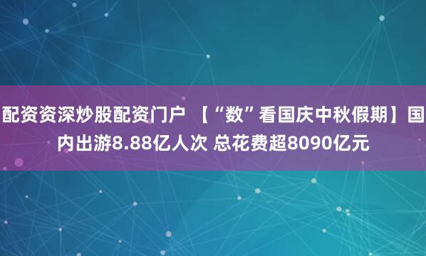 配资资深炒股配资门户 【“数”看国庆中秋假期】国内出游8.88亿人次 总花费超8090亿元