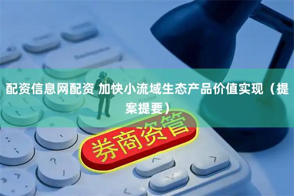 配资信息网配资 加快小流域生态产品价值实现（提案提要）